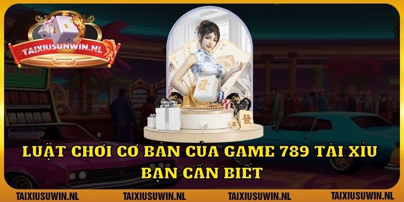 Luật chơi cơ bản của game 789 tài xỉu bạn cần biết